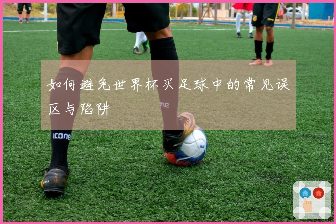 如何避免世界杯买足球中的常见误区与陷阱