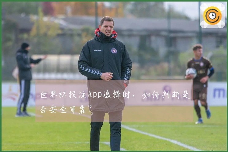 世界杯投注App选择时，如何判断是否安全可靠？