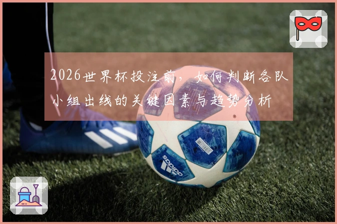2026世界杯投注前，如何判断各队小组出线的关键因素与趋势分析
