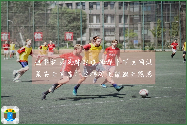 世界杯买足球时选择哪个下注网站最安全可靠？这样对比能避开隐患