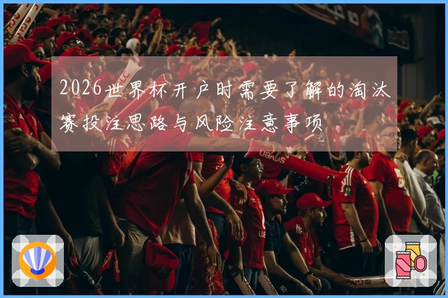 2026世界杯开户时需要了解的淘汰赛投注思路与风险注意事项