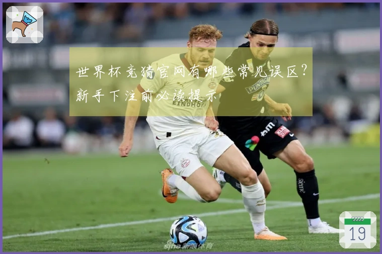 世界杯竞猜官网有哪些常见误区？新手下注前必读提示