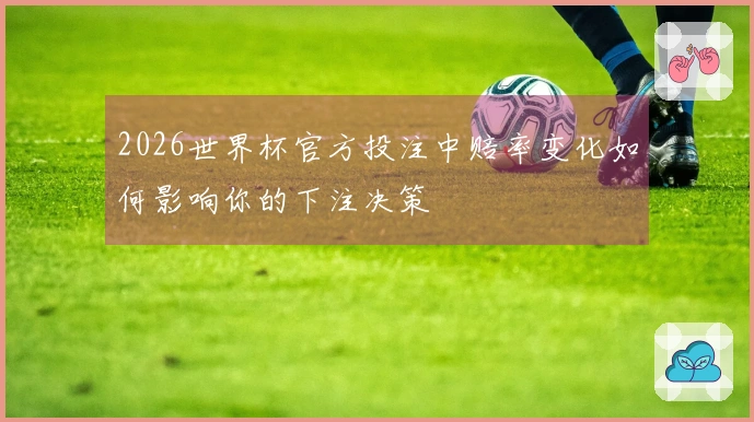 2026世界杯官方投注中赔率变化如何影响你的下注决策