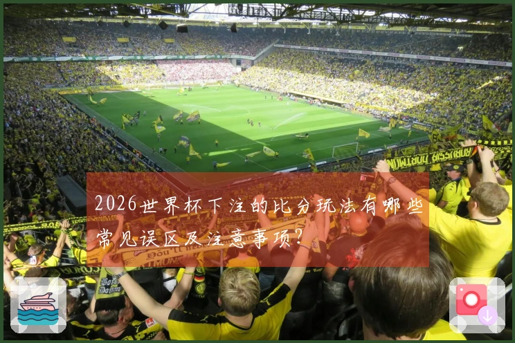 2026世界杯下注的比分玩法有哪些常见误区及注意事项?