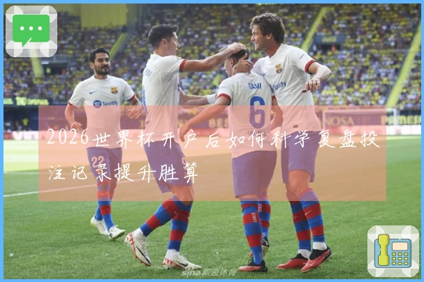 2026世界杯开户后如何科学复盘投注记录提升胜算