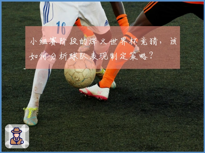 小组赛阶段的烽火世界杯竞猜，该如何分析球队表现制定策略？