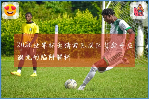2026世界杯竞猜常见误区与新手应避免的陷阱解析