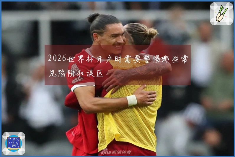 2026世界杯开户时需要警惕哪些常见陷阱和误区