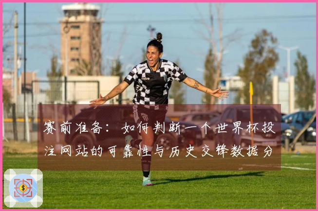 赛前准备：如何判断一个世界杯投注网站的可靠性与历史交锋数据分析