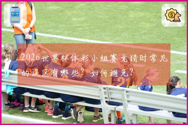 2026世界杯体彩小组赛竞猜时常见的误区有哪些？如何避免？