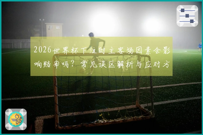 2026世界杯下注时主客场因素会影响赔率吗？常见误区解析与应对方式