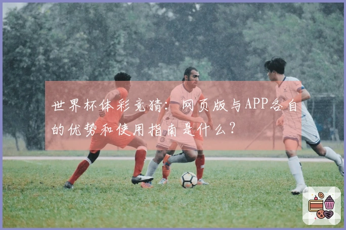 世界杯体彩竞猜：网页版与APP各自的优势和使用指南是什么？