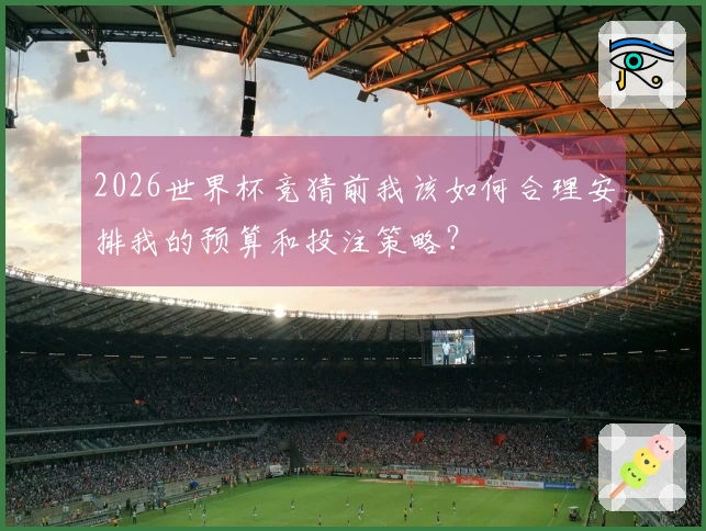2026世界杯竞猜前我该如何合理安排我的预算和投注策略？
