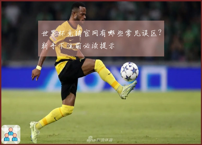 世界杯竞猜官网有哪些常见误区？新手下注前必读提示