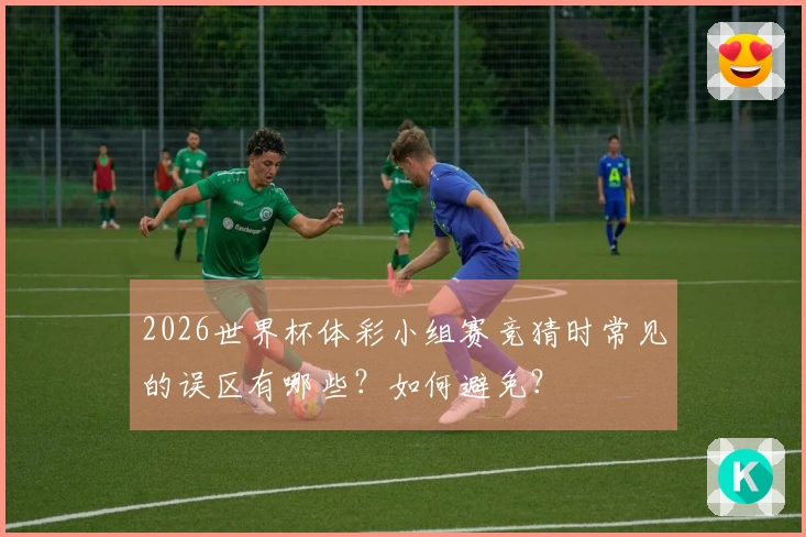 2026世界杯体彩小组赛竞猜时常见的误区有哪些？如何避免？