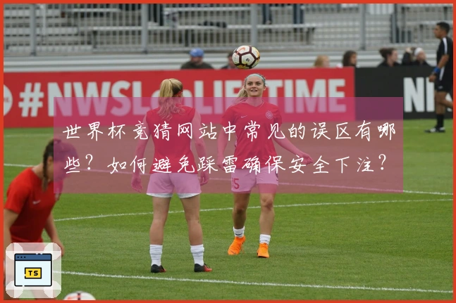世界杯竞猜网站中常见的误区有哪些？如何避免踩雷确保安全下注？
