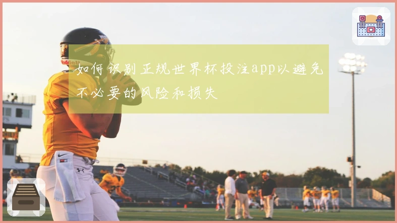 如何识别正规世界杯投注app以避免不必要的风险和损失