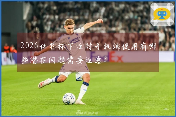 2026世界杯下注时手机端使用有哪些潜在问题需要注意？