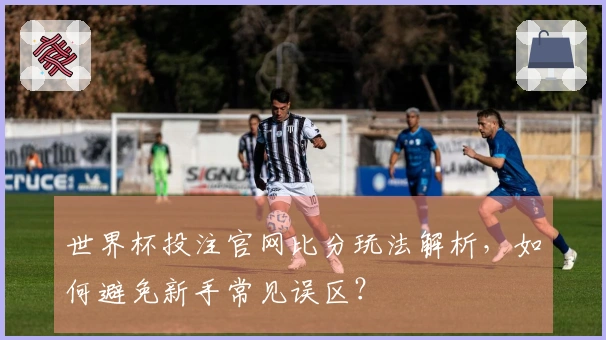 世界杯投注官网比分玩法解析，如何避免新手常见误区？