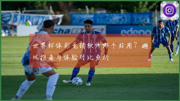 世界杯体彩竞猜软件哪个好用？避坑指南与体验对比分析