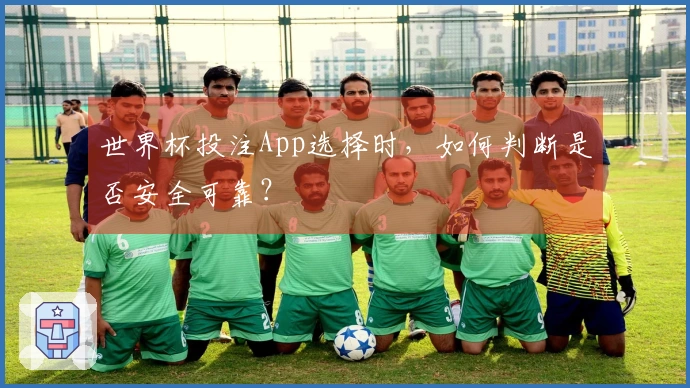 世界杯投注App选择时，如何判断是否安全可靠？