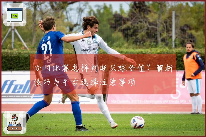 冷门比赛怎样判断买球价值？解析技巧与平台选择注意事项