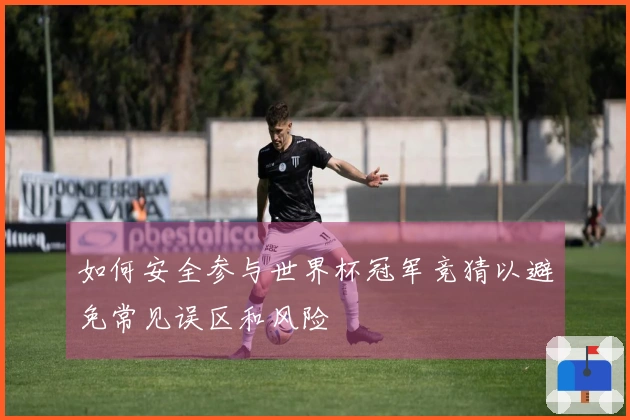 如何安全参与世界杯冠军竞猜以避免常见误区和风险