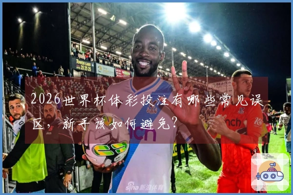 2026世界杯体彩投注有哪些常见误区，新手该如何避免？