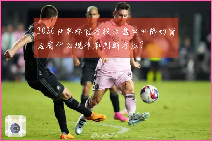 2026世界杯官方投注盘口升降的背后有什么规律和判断方法？
