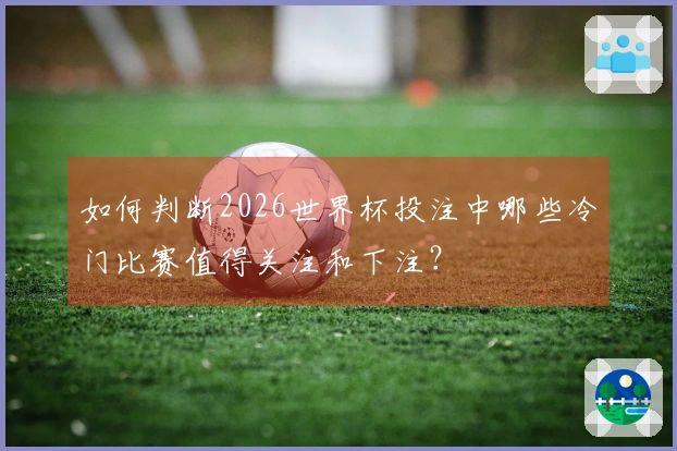 如何判断2026世界杯投注中哪些冷门比赛值得关注和下注？