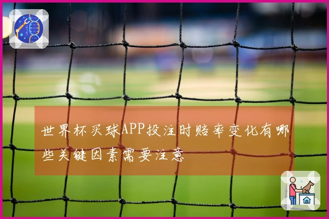 世界杯买球APP投注时赔率变化有哪些关键因素需要注意