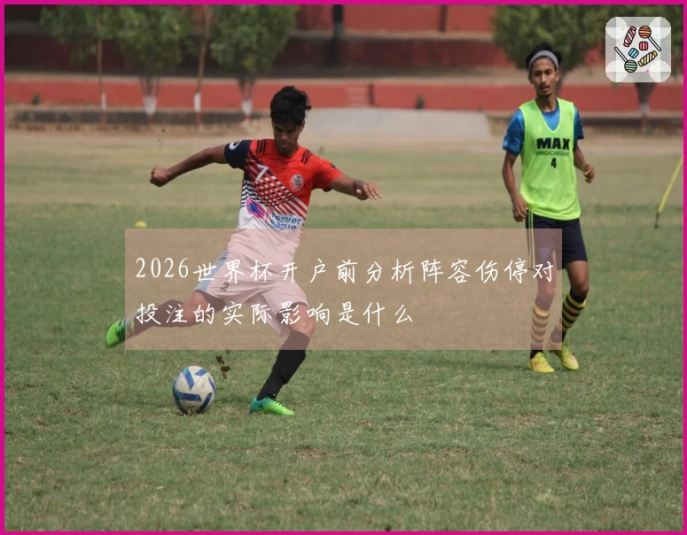2026世界杯开户前分析阵容伤停对投注的实际影响是什么