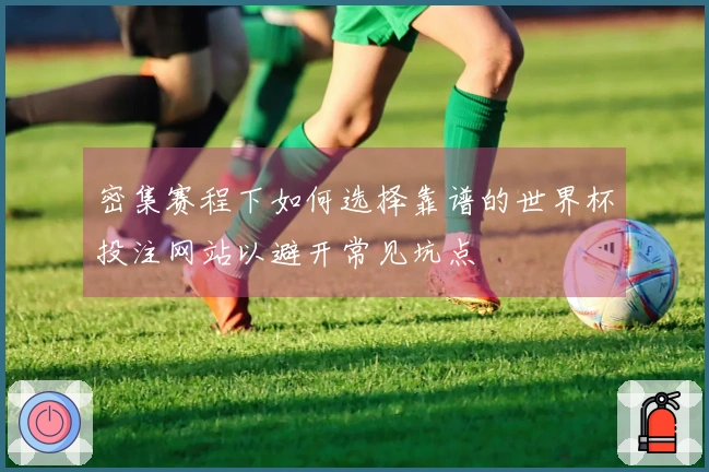 密集赛程下如何选择靠谱的世界杯投注网站以避开常见坑点
