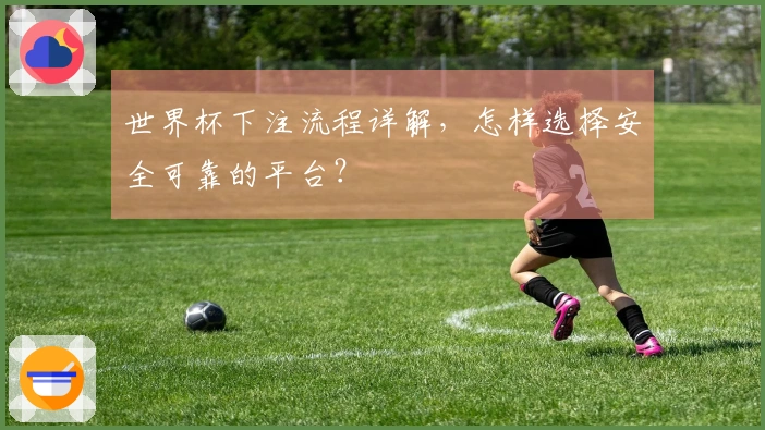 世界杯下注流程详解，怎样选择安全可靠的平台？