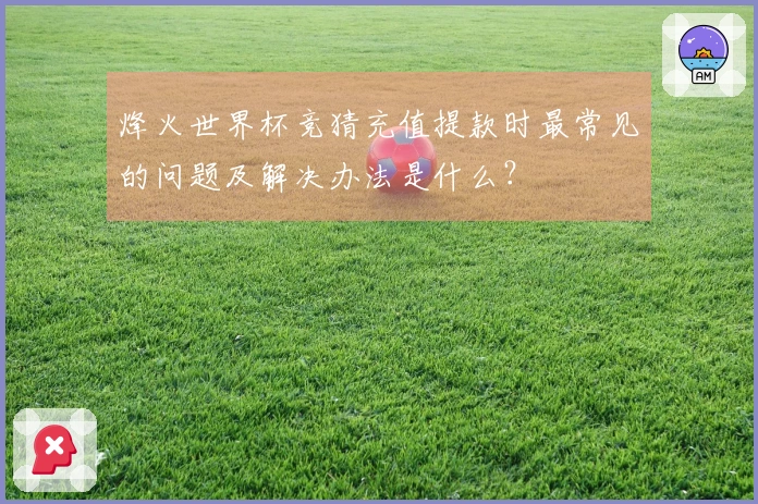 烽火世界杯竞猜充值提款时最常见的问题及解决办法是什么？