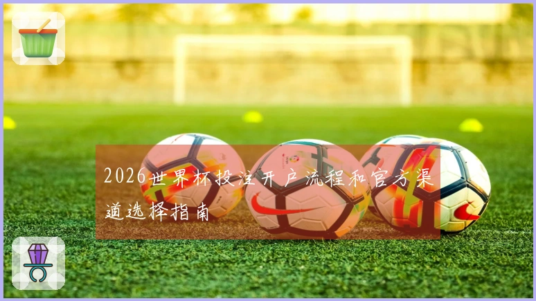 2026世界杯投注开户流程和官方渠道选择指南