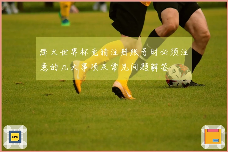 烽火世界杯竞猜注册账号时必须注意的几大事项及常见问题解答