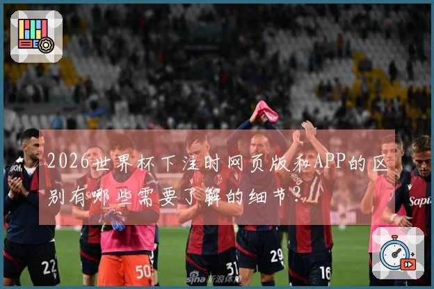 2026世界杯下注时网页版和APP的区别有哪些需要了解的细节？
