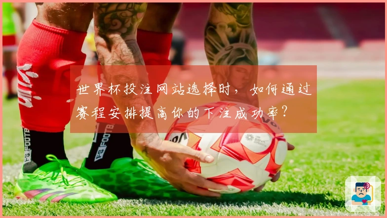 世界杯投注网站选择时，如何通过赛程安排提高你的下注成功率？