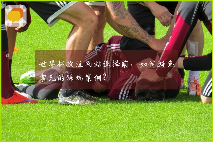 世界杯投注网站选择前，如何避免常见的踩坑案例？