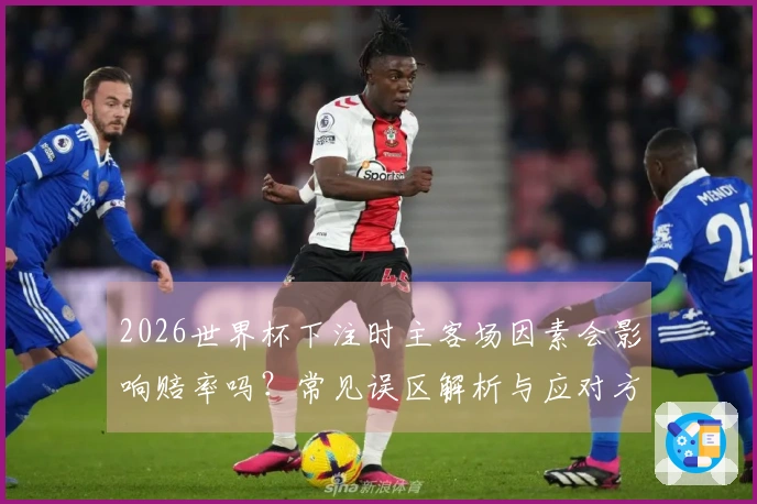 2026世界杯下注时主客场因素会影响赔率吗？常见误区解析与应对方式