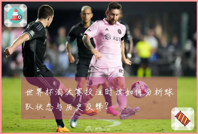 世界杯淘汰赛投注时该如何分析球队状态与历史交锋？