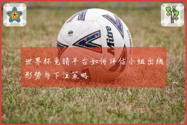 世界杯竞猜平台如何评估小组出线形势与下注策略