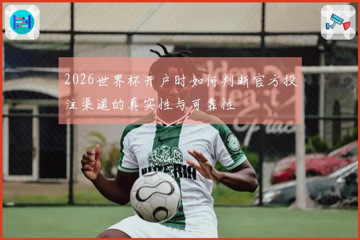 2026世界杯开户时如何判断官方投注渠道的真实性与可靠性