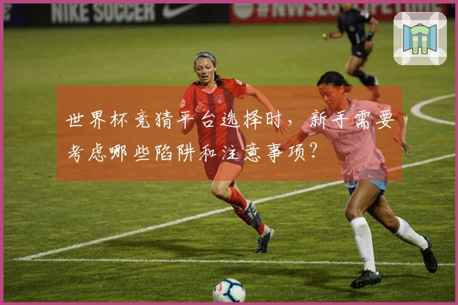 世界杯竞猜平台选择时，新手需要考虑哪些陷阱和注意事项？