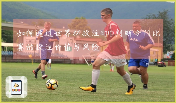 如何通过世界杯投注app判断冷门比赛的投注价值与风险