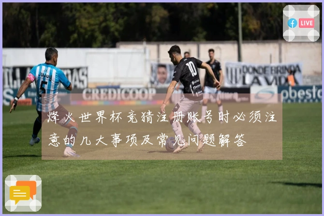 烽火世界杯竞猜注册账号时必须注意的几大事项及常见问题解答