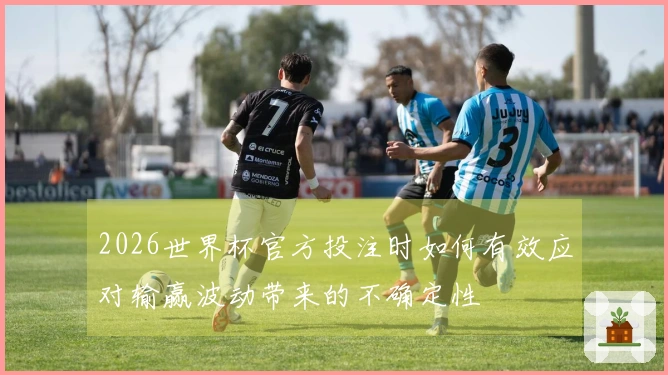 2026世界杯官方投注时如何有效应对输赢波动带来的不确定性