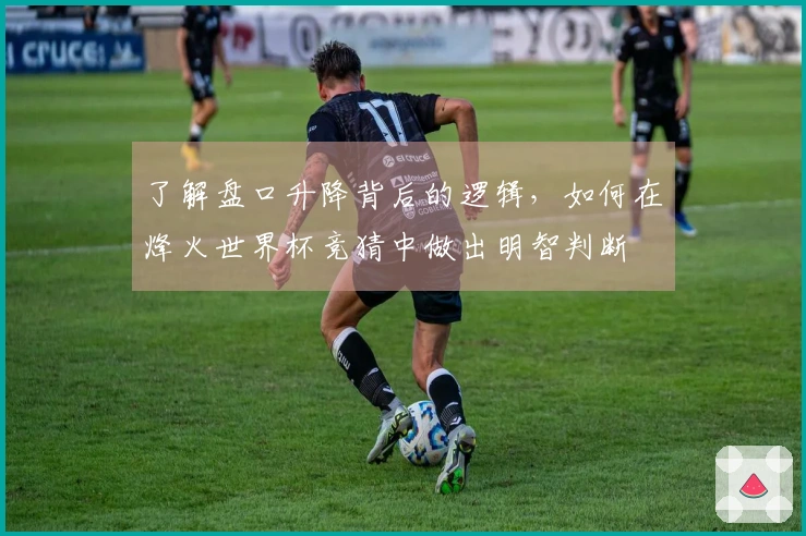 了解盘口升降背后的逻辑，如何在烽火世界杯竞猜中做出明智判断
