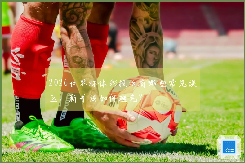 2026世界杯体彩投注有哪些常见误区，新手该如何避免？